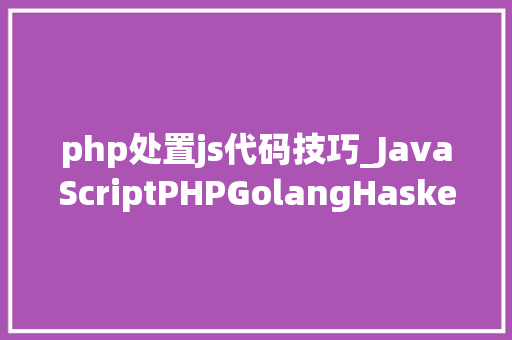 php处置js代码技巧_JavaScriptPHPGolangHaskellElixir哪个才是最佳编程措辞