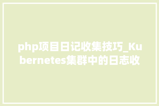 php项目日记收集技巧_Kubernetes集群中的日志收集解决筹划