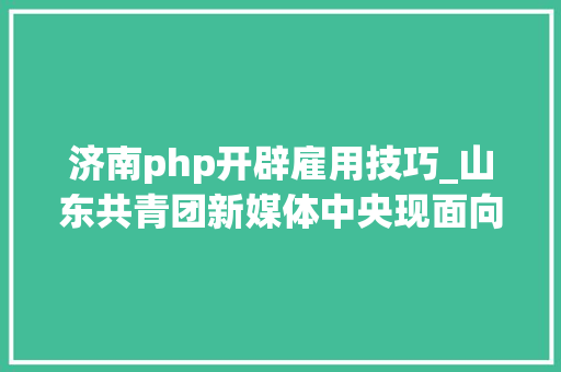 济南php开辟雇用技巧_山东共青团新媒体中央现面向社会招聘4名专职人员