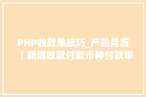 PHP收款单技巧_产品月历丨新增收款付款币种付款审批流程优化…