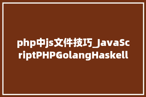 php中js文件技巧_JavaScriptPHPGolangHaskellElixir哪个才是最佳编程措辞