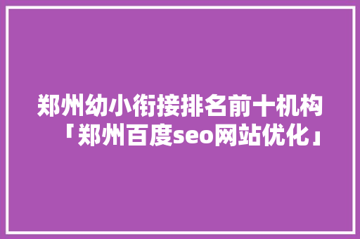 郑州幼小衔接排名前十机构「郑州百度seo网站优化」