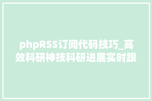 phpRSS订阅代码技巧_高效科研神技科研进展实时跟踪RSS文献订阅