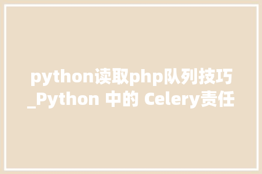 python读取php队列技巧_Python 中的 Celery责任队列加速应用轨范机能