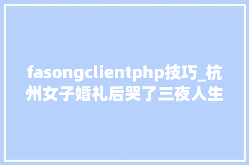 fasongclientphp技巧_杭州女子婚礼后哭了三夜人生留下了污点只因婚宴上