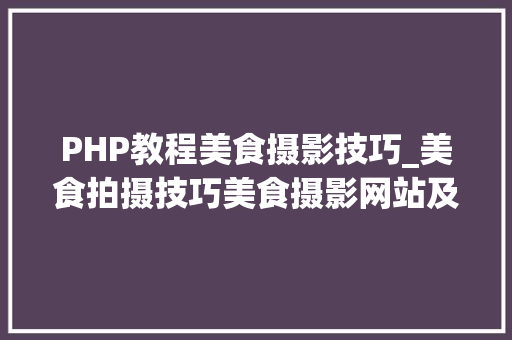 PHP教程美食摄影技巧_美食拍摄技巧美食摄影网站及美食摄影APP介绍