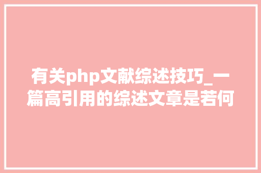 有关php文献综述技巧_一篇高引用的综述文章是若何写成的