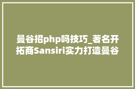 曼谷招php吗技巧_著名开拓商Sansiri实力打造曼谷北高端生态公寓The Line PHP室庐高地u0026价格凹地的完美结合