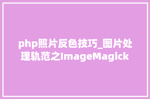 php照片反色技巧_图片处理轨范之ImageMagick