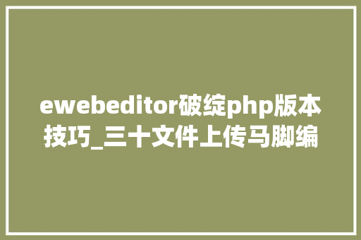 ewebeditor破绽php版本技巧_三十文件上传马脚编辑器马脚和IIS高版本马脚及防御三