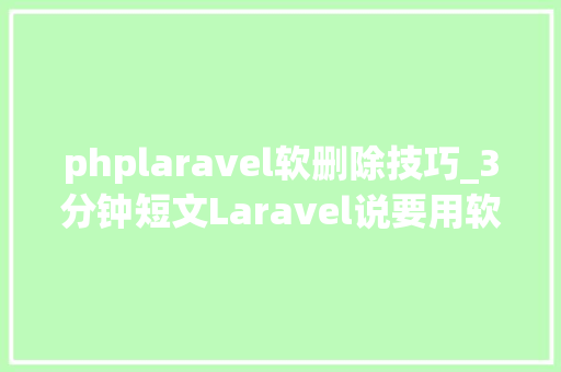 phplaravel软删除技巧_3分钟短文Laravel说要用软删除可不要真删