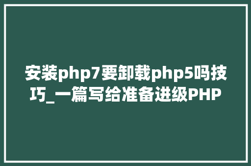 安装php7要卸载php5吗技巧_一篇写给准备进级PHP7的小伙伴的文章