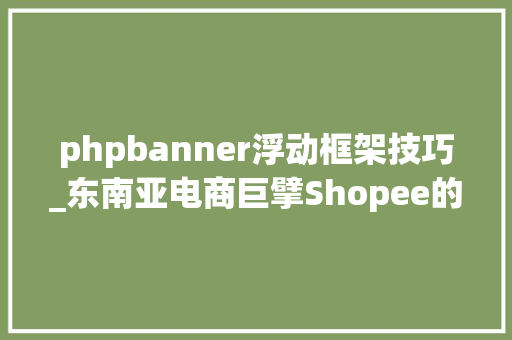 phpbanner浮动框架技巧_东南亚电商巨擘Shopee的养成攻略