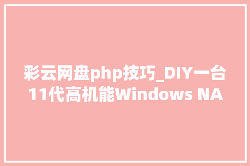 彩云网盘php技巧_DIY一台11代高机能Windows NAS做事器成品NAS的价格体验好十倍