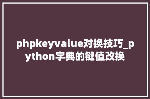 phpkeyvalue对换技巧_python字典的键值改换
