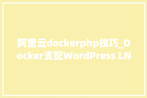 阿里云dockerphp技巧_Docker支配WordPress LNMP情形实践