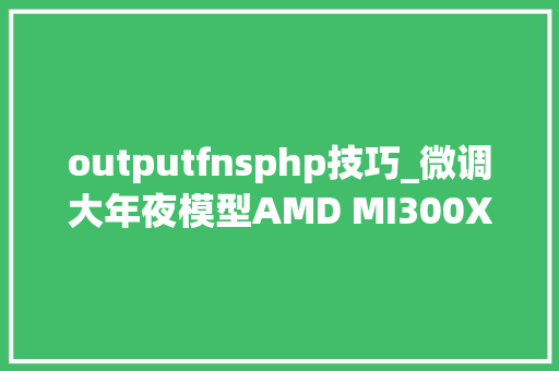 outputfnsphp技巧_微调大年夜模型AMD MI300X就够了跟着这篇博客微调Llama 31 405B