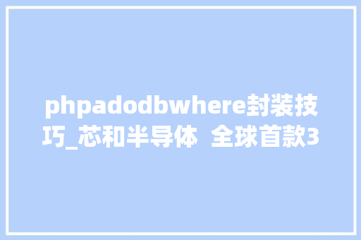 phpadodbwhere封装技巧_芯和半导体  全球首款3DIC前辈封装设计分析全流程EDA平台