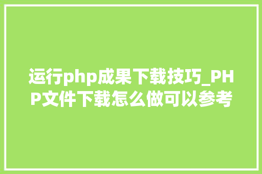 运行php成果下载技巧_PHP文件下载怎么做可以参考一下它