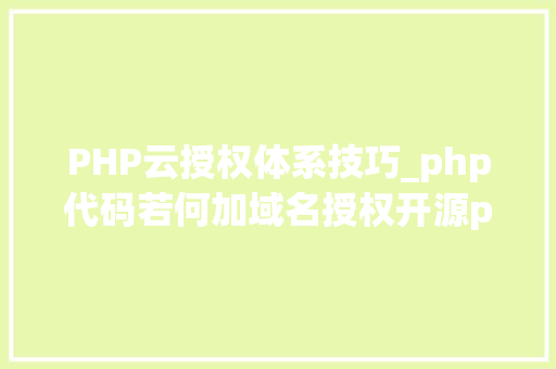 PHP云授权体系技巧_php代码若何加域名授权开源php项目若何保护版权 商业授权