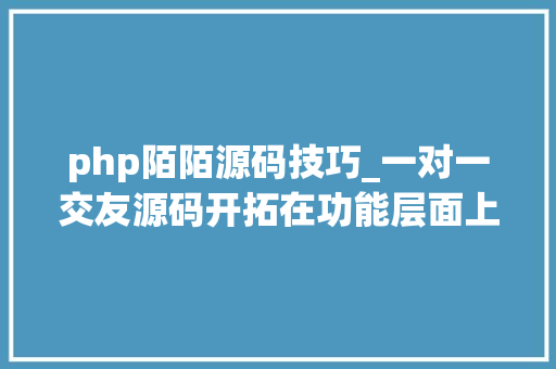 php陌陌源码技巧_一对一交友源码开拓在功能层面上有哪些特色呢