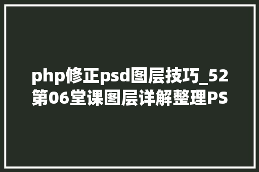 php修正psd图层技巧_52第06堂课图层详解整理PSD文件图层   后期修图