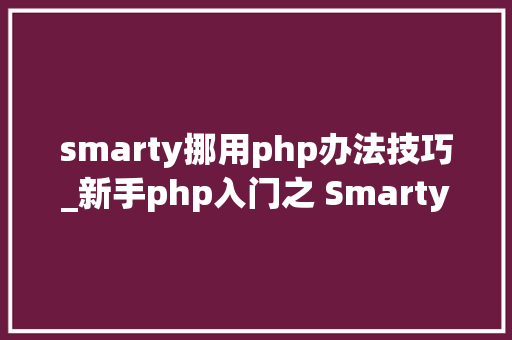 smarty挪用php办法技巧_新手php入门之 Smarty模板简介及运用步骤