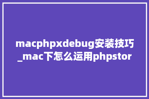 macphpxdebug安装技巧_mac下怎么运用phpstormxdebug快速调试轨范