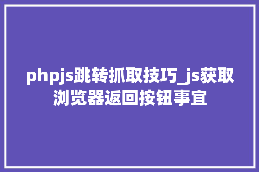 phpjs跳转抓取技巧_js获取浏览器返回按钮事宜