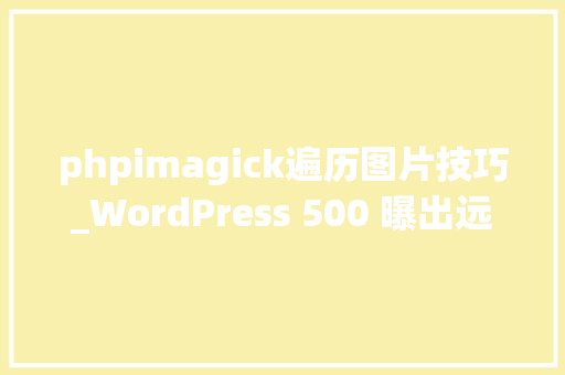 phpimagick遍历图片技巧_WordPress 500 曝出远程代码实行