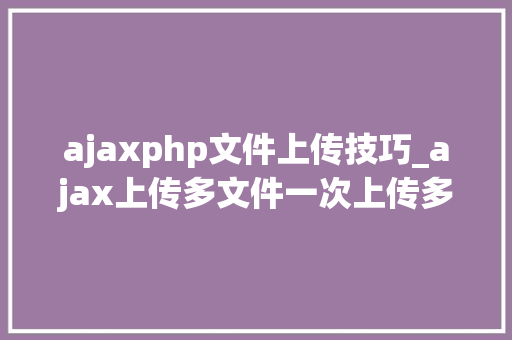 ajaxphp文件上传技巧_ajax上传多文件一次上传多张图片