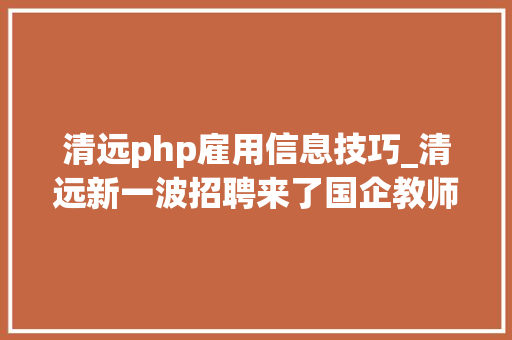 清远php雇用信息技巧_清远新一波招聘来了国企教师辅警