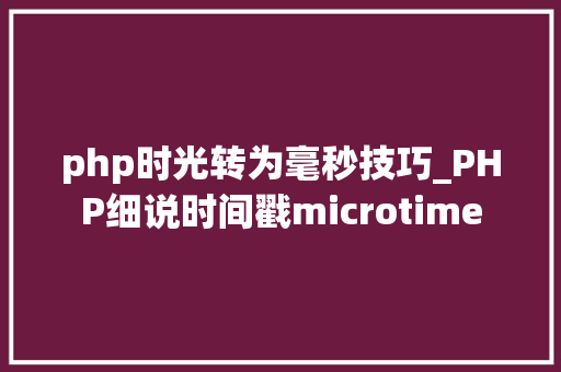 php时光转为毫秒技巧_PHP细说时间戳microtime