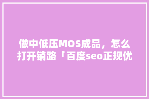 做中低压MOS成品，怎么打开销路「百度seo正规优化」
