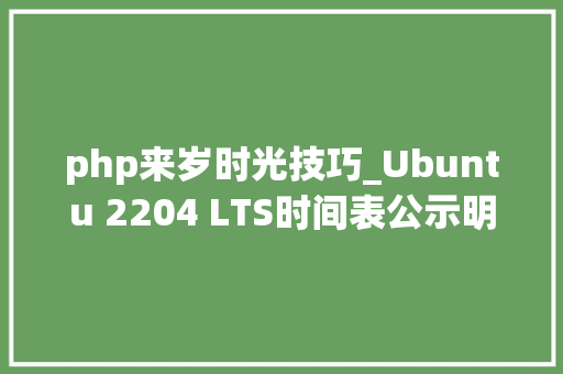 php来岁时光技巧_Ubuntu 2204 LTS时间表公示明年4月21日宣告