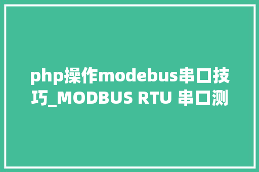 php操作modebus串口技巧_MODBUS RTU 串口测试教程小白也能看懂的教程