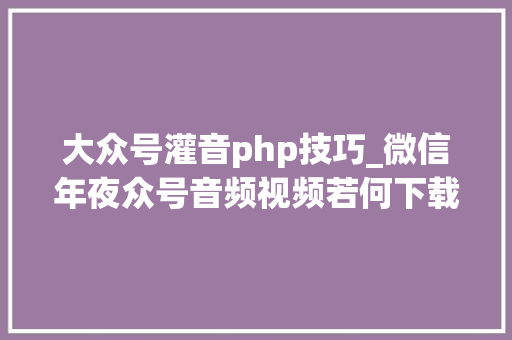 大众号灌音php技巧_微信年夜众号音频视频若何下载