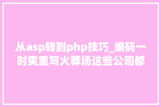 从asp转到php技巧_编码一时爽重写火葬场这些公司都重写了软件终局却不合
