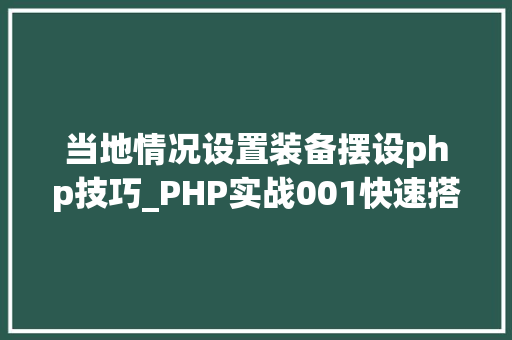 当地情况设置装备摆设php技巧_PHP实战001快速搭建本地运行情形绿色免安装