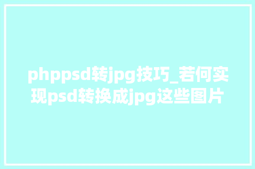 phppsd转jpg技巧_若何实现psd转换成jpg这些图片转换神器你值得拥有