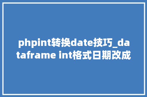 phpint转换date技巧_dataframe int格式日期改成date格式日期