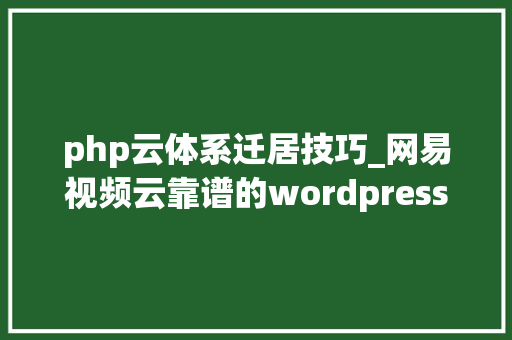 php云体系迁居技巧_网易视频云靠谱的wordpress迁移迁居方法
