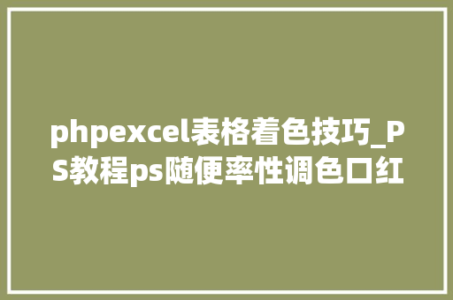 phpexcel表格着色技巧_PS教程ps随便率性调色口红教程
