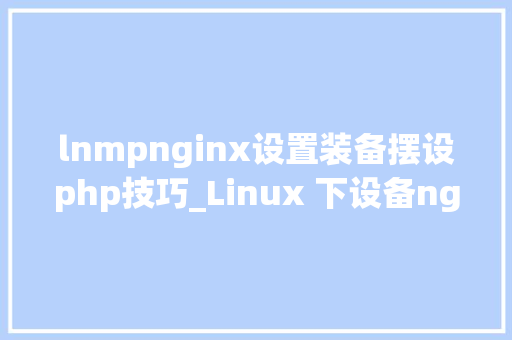 lnmpnginx设置装备摆设php技巧_Linux 下设备nginx到php的连接
