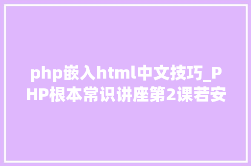 php嵌入html中文技巧_PHP根本常识讲座第2课若安在HTML页面中嵌入PHP代码