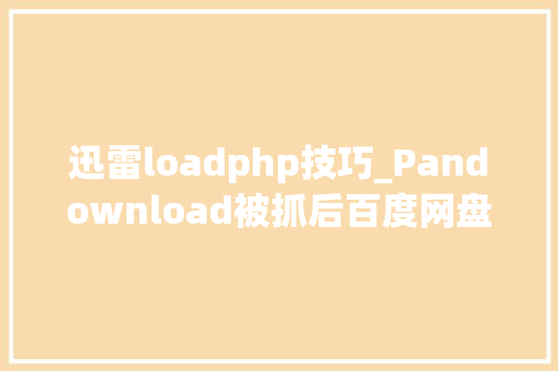 迅雷loadphp技巧_Pandownload被抓后百度网盘被骂上热搜