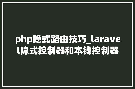 php隐式路由技巧_laravel隐式控制器和本钱控制器布尔