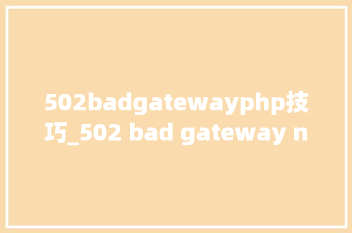 502badgatewayphp技巧_502 bad gateway nginx什么意思