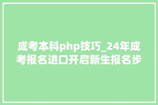 成考本科php技巧_24年成考报名进口开启新生报名步骤如下拿证难度将有所增加