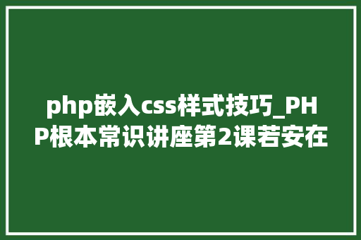 php嵌入css样式技巧_PHP根本常识讲座第2课若安在HTML页面中嵌入PHP代码